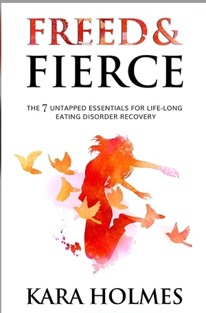 Freed & Fierce: The 7 Untapped Essentials for Life-Long Eating Disorder Recovery by Kara Holmes