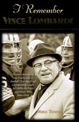 I Remember Vince Lombardi: Personal Memories of and Testimonials to Football's First Super Bowl Championship Coach, as Told by the People and Pla by Mike Towle