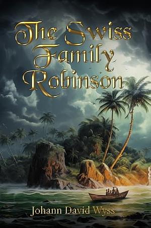 The Swiss Family Robinson: The 1812 Castaway Adventure Classic by Johann David Wyss