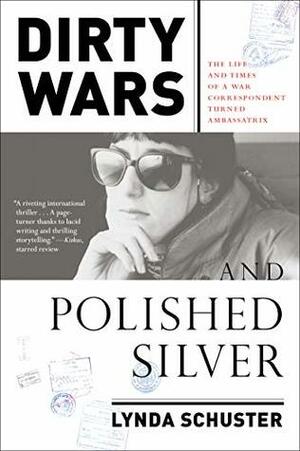 Dirty Wars and Polished Silver: The Life and Times of a War Correspondent Turned Ambassatrix by Lynda Schuster