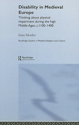 Disability in Medieval Europe: Thinking about Physical Impairment in the High Middle Ages, C.1100-C.1400 by Irina Metzler