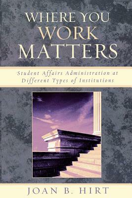 Where You Work Matters: Student Affairs Administration at Different Types of Institutions by Joan B. Hirt