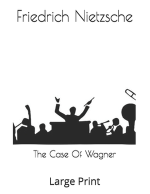 The Case Of Wagner: Large Print by Friedrich Nietzsche