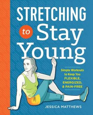 Stretching to Stay Young: Simple Workouts to Keep You Flexible, Energized, and Pain Free by Jessica Matthews