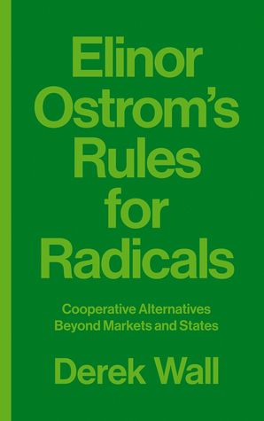 Elinor Ostrom's Rules for Radicals: Cooperative Alternatives Beyond Markets and States by Derek Wall