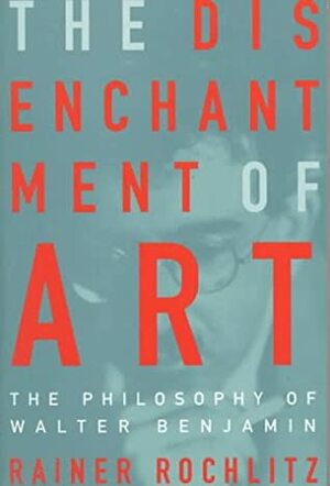 The Disenchantment of Art: The Philosophy of Walter Benjamin by Jane Marie Todd, Rainer Rochlitz