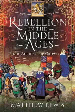 Rebellion in the Middle Ages: Fight Against the Crown by Matthew Lewis