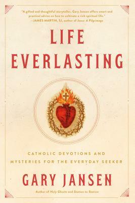 Life Everlasting: Catholic Devotions and Mysteries for the Everyday Seeker by Gary Jansen