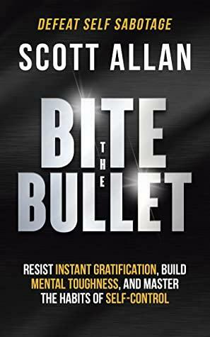 Bite the Bullet: Resist Instant Gratification, Build Mental Toughness, and Master the Habits of Self Control (Bulletproof Mindset Mastery Series) by Scott Allan