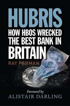 Hubris: How HBOS Wrecked the Best Bank in Britain by Alistair Darling, Ray Perman
