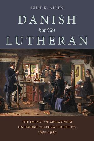 Danish, But Not Lutheran: The Impact of Mormonism on Danish Cultural Identity, 1850–1920 by Julie K. Allen, Julie K. Allen