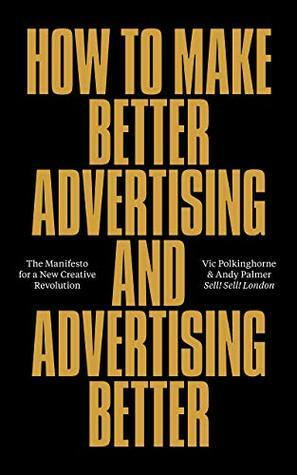 How To Make Better Advertising And Advertising Better: The Manifesto for a New Creative Revolution by Vic Polkinghorne, Andy Palmer