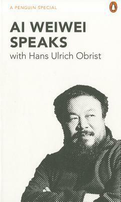 Ai Weiwei Speaks: with Hans Ulrich Obrist by Hans Ulrich Obrist, Ai Weiwei