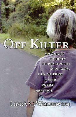 Off Kilter: A Woman's Journey to Peace with Scoliosis, Her Mother, and Her Polish Heritage by Linda C. Wisniewski
