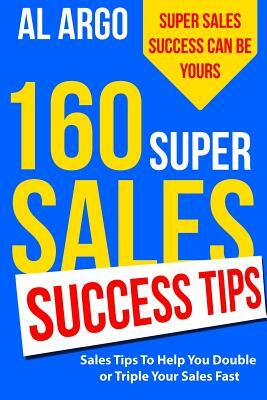 160 Super Sales Success Tips: Sales Tips to Help You Double or Triple Your Sales FAST by Al Argo