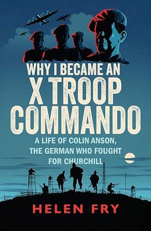 Why I Became an X Troop Commando: A Life of Colin Anson, the German Who Fought for Churchill by Helen Fry