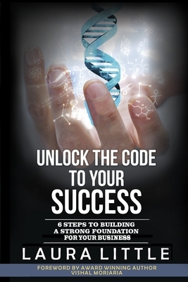 Unlock the Code to Your Success: 6 Steps to Building a Strong Foundation for Your Business by Laura Little