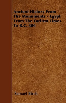 Ancient History From The Monuments - Egypt From The Earliest Times To B.C. 300 by Samuel Birch