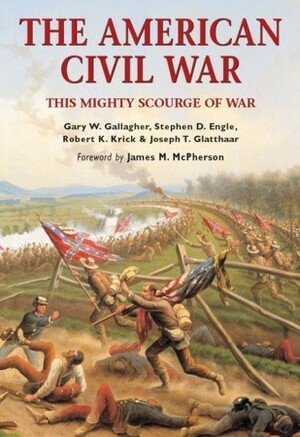 The American Civil War: This mighty scourge of war by Joseph T. Glatthaar, James M. McPhereson, Gary W. Gallagher, Robert K. Krick, Stephen D. Engle