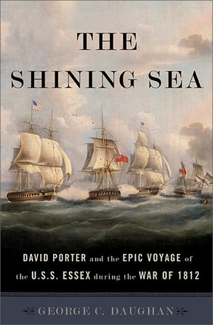 The Shining Sea: David Porter and the Epic Voyage of the U.S.S. Essex during the War of 1812 by George C. Daughan