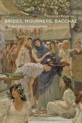 Brides, Mourners, Bacchae: Women's Rituals in Roman Literature by Vassiliki Panoussi