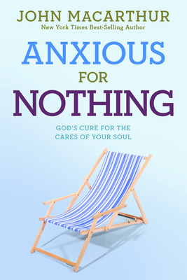 Anxious for Nothing: God's Cure for the Cares of Your Soul by John MacArthur