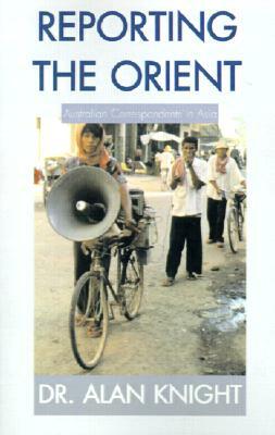 Reporting the Orient: Australian Correspondents in Asia by Alan Knight