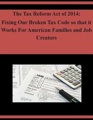 The Tax Reform Act of 2014: Fixing Our Broken Tax Code so that it Works For American Families and Job Creators by U. S. House of Representatives