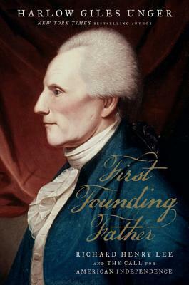 First Founding Father: Richard Henry Lee and the Call to Independence by Harlow Giles Unger