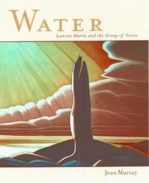 Water: Lawren Harris And The Group Of Seven by Joan Murray