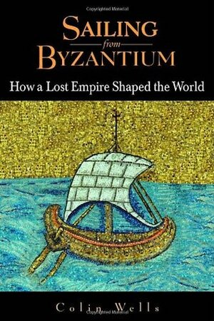 Sailing from Byzantium: How a Lost Empire Shaped the World by Colin Wells