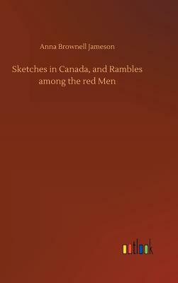 Sketches in Canada, and Rambles Among the Red Men by Anna Brownell Jameson