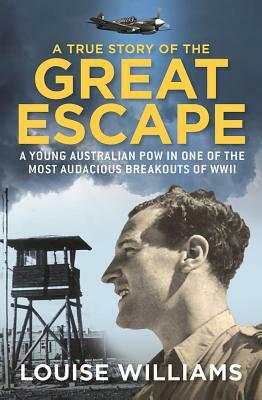 A True Story of the Great Escape: A Young Australian POW in One of the Most Audacious Breakouts of WWII by Louise Williams