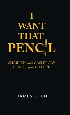 I Want That Pencil: Sharpen Your Cashflow, Pencil Your Future. by James Chen