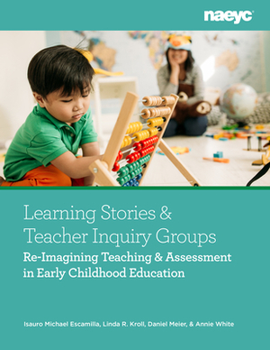 Learning Stories and Teacher Inquiry Groups: Re-Imagining Teaching and Assessment in Early Childhood Education by Daniel Meier, Isauro Escamilla, Linda R. Kroll