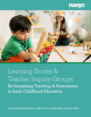 Learning Stories and Teacher Inquiry Groups: Re-Imagining Teaching and Assessment in Early Childhood Education by Isauro Escamilla, Daniel Meier, Linda R. Kroll