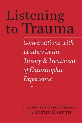 Listening to Trauma: Conversations with Leaders in the Theory and Treatment of Catastrophic Experience by 