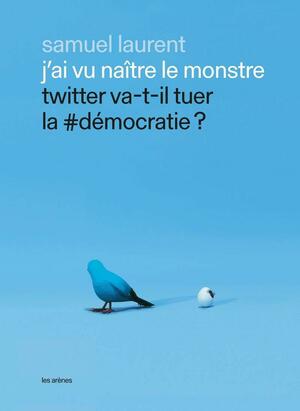 J'ai vu naître le monstre - Twitter va-t-il tuer la #démocratie ? by Samuel Laurent