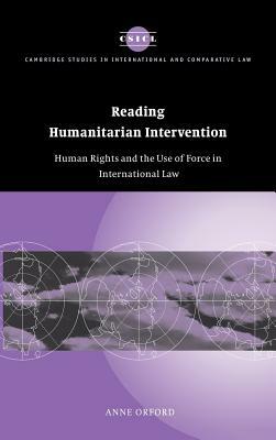 Reading Humanitarian Intervention: Human Rights and the Use of Force in International Law by Anne Orford, Orford Anne