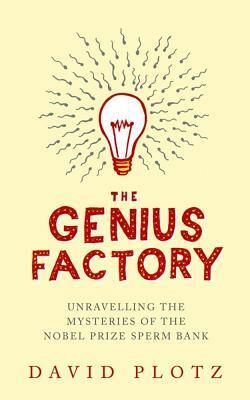 The Genius Factory: Unravelling the Mystery of the Nobel Prize Sperm Bank by David Plotz