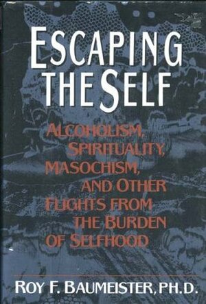 Escaping the Self: Alcoholism, Spirituality, Masochism, and Other Flights from the Burden of Selfhood by Roy F. Baumeister