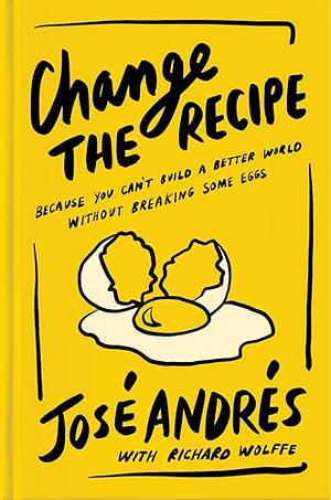 Change the Recipe Because You Can't Build a Better World Without Breaking Some Eggs by José Andrés