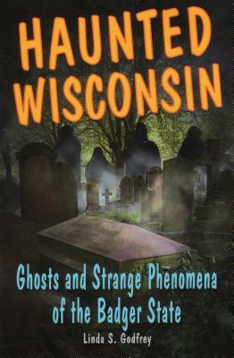 Haunted Wisconsin: Ghosts and Strange Phenomena of the Badger State by Linda S. Godfrey