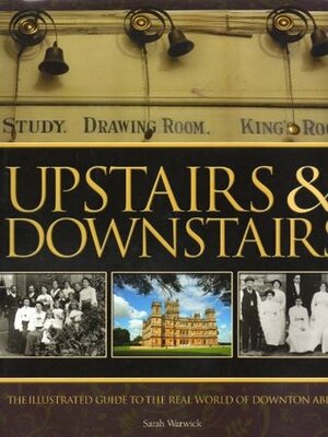 Upstairs & Downstairs. The illustrated guide to the real world of Downton Abbey by Sarah Warwick