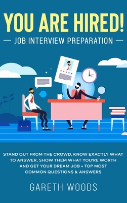 You Are Hired! Job Interview Preparation: Stand Out From the Crowd, Know Exactly What to Answer, Show Them What You're Worth and Get Your Dream Job + by Gareth Woods