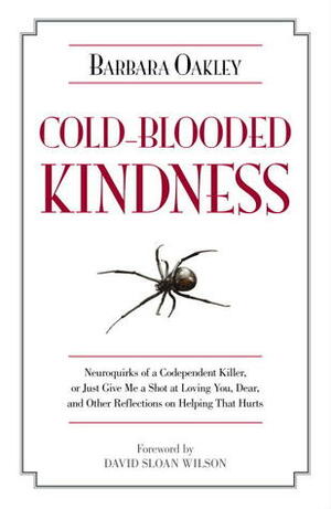Cold-Blooded Kindness: Neuroquirks of a Codependent Killer, or Just Give Me a Shot at Loving You, Dear, and Other Reflections on Helping That Hurts by Barbara Oakley, David Sloan Wilson