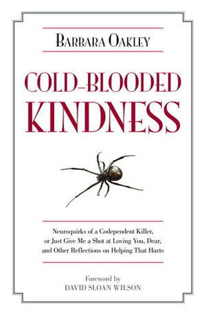 Cold-Blooded Kindness: Neuroquirks of a Codependent Killer, or Just Give Me a Shot at Loving You, Dear, and Other Reflections on Helping That Hurts by David Sloan Wilson, Barbara Oakley