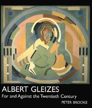 Albert Gleizes: For and Against the Twentieth Century by Peter Brooke