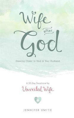 Wife After God: Drawing Closer to God & Your Husband - A 30 Day Marriage Devotional for Wives by Jennifer Smith