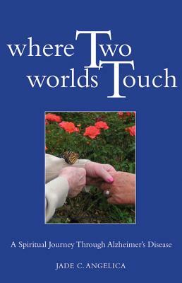 Where Two Worlds Touch: A Spiritual Journey Through Alzheimer's Disease by Jade C. Angelica